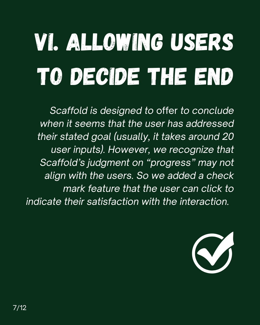 Slide 7: VI. Allowing users to decide the end. Scaffold is designed to offer to conclude when it seems that the user has addressed their stated goal (usually, it takes around 20 user inputs). However, we recognize that Scaffold's judgment on progress may not align with the users. So we added a check mark feature that the user can click to indicate their satisfaction with the interaction.